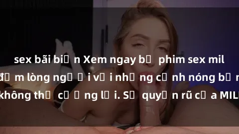 sex bãi biển Xem ngay bộ phim sex milf hot nhất, làm say đắm lòng người với những cảnh nóng bỏng không thể cưỡng lại. Sự quyến rũ của MILF sẽ khiến bạn mãnh liệt!