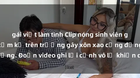 gái việt làm tình Clip nóng sinh viên gây sốc: Hành động cấm kỵ trên trường gây xôn xao cộng đồng. Đoạn video ghi lại cảnh vô lễ khiến dư luận bức xúc.