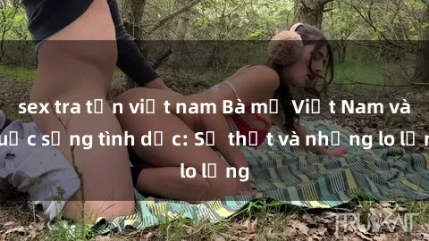 sex tra tấn việt nam Bà mẹ Việt Nam và cuộc sống tình dục: Sự thật và những lo lắng