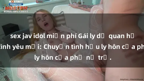 sex jav idol miễn phí Gái ly dị quan hệ tìm kiếm tình yêu mới: Chuyện tình hậu ly hôn của phụ nữ trẻ.