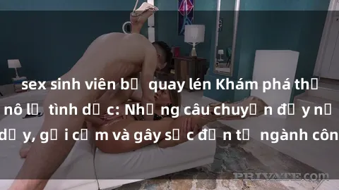 sex sinh viên bị quay lén Khám phá thế giới của phim sex nô lệ tình dục: Những câu chuyện đầy nổi dậy, gợi cảm và gây sốc đến từ ngành công nghiệp giải trí đen tối
