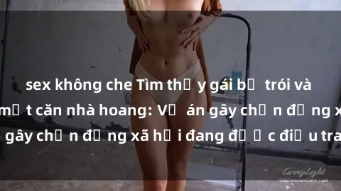 sex không che Tìm thấy gái bị trói và bị hiếp dâm trong một căn nhà hoang: Vụ án gây chấn động xã hội đang được điều tra vào.
