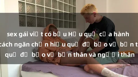 sex gái việt có bầu Hậu quả của hành vi bạo dâm sex và cách ngăn chặn hiệu quả để bảo vệ bản thân và người thân