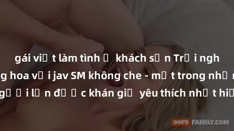 gái việt làm tình ở khách sạn Trải nghiệm cảm xúc thăng hoa với jav SM không che - một trong những thể loại phim người lớn được khán giả yêu thích nhất hiện nay. Đảm bảo đem lại sự hấp dẫn, kích thích
