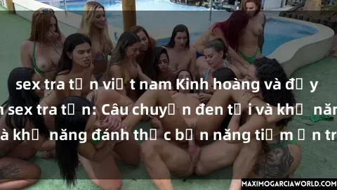 sex tra tấn việt nam Kinh hoàng và đầy kích thích với phim sex tra tấn: Câu chuyện đen tối và khả năng đánh thức bản năng tiềm ẩn trong con người