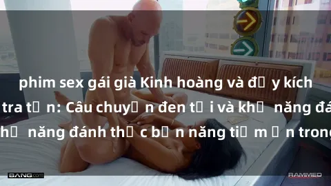 phim sex gái già Kinh hoàng và đầy kích thích với phim sex tra tấn: Câu chuyện đen tối và khả năng đánh thức bản năng tiềm ẩn trong con người