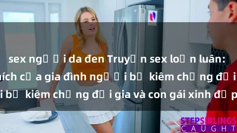 sex người da đen Truyện sex loạn luân: Bí mật đầy kích thích của gia đình người bố kiêm chồng đại gia và con gái xinh đẹp