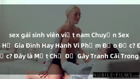sex gái sinh viên việt nam Chuyện Sex Ông Cháu: Mối Quan Hệ Gia Đình Hay Hành Vi Phạm Đạo Đức? Đây là Một Chủ Đề Gây Tranh Cãi Trong Xã Hội Hiện Nay.
