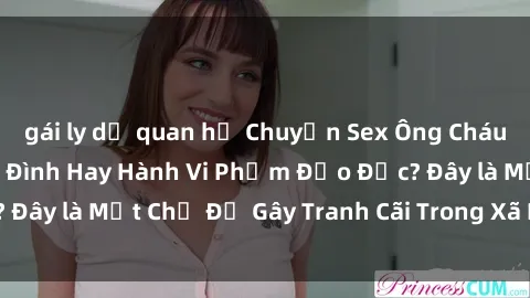 gái ly dị quan hệ Chuyện Sex Ông Cháu: Mối Quan Hệ Gia Đình Hay Hành Vi Phạm Đạo Đức? Đây là Một Chủ Đề Gây Tranh Cãi Trong Xã Hội Hiện Nay.