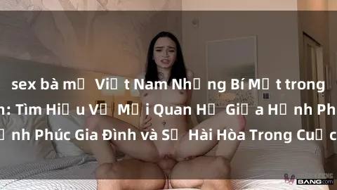 sex bà mẹ Việt Nam Những Bí Mật trong Tình Dục Gia Đình: Tìm Hiểu Về Mối Quan Hệ Giữa Hạnh Phúc Gia Đình và Sự Hài Hòa Trong Cuộc Sống Tình Dục