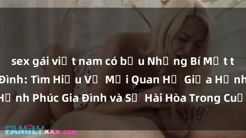 sex gái việt nam có bầu Những Bí Mật trong Tình Dục Gia Đình: Tìm Hiểu Về Mối Quan Hệ Giữa Hạnh Phúc Gia Đình và Sự Hài Hòa Trong Cuộc Sống Tình Dục
