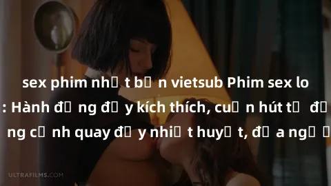 sex phim nhật bản vietsub Phim sex loạn luân Nhật Bản: Hành động đầy kích thích, cuốn hút từ đầu đến cuối. Những cảnh quay đầy nhiệt huyết, đưa người xem vào thế giới độc đáo của tình thân. Đừng bỏ lỡ