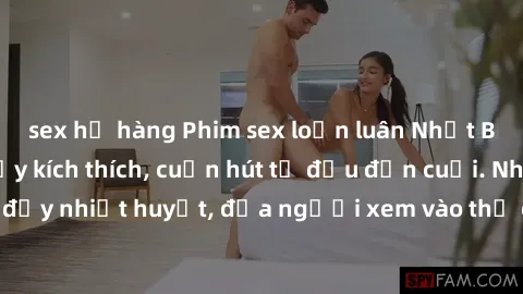 sex họ hàng Phim sex loạn luân Nhật Bản: Hành động đầy kích thích, cuốn hút từ đầu đến cuối. Những cảnh quay đầy nhiệt huyết, đưa người xem vào thế giới độc đáo của tình thân. Đừng bỏ lỡ!