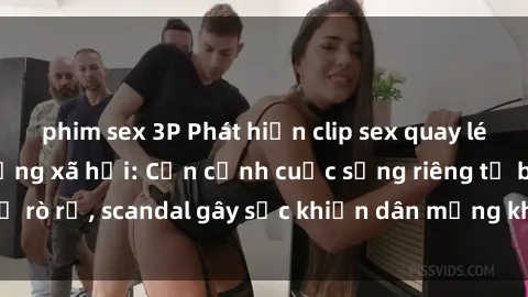 phim sex 3P Phát hiện clip sex quay lén hot nhất trên mạng xã hội: Cận cảnh cuộc sống riêng tư bị rò rỉ, scandal gây sốc khiến dân mạng không khỏi bàng hoàng