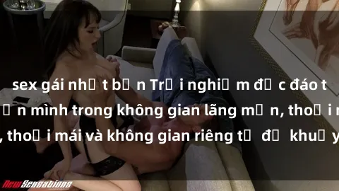 sex gái nhật bản Trải nghiệm độc đáo tại sex nhà nghỉ: ẩn mình trong không gian lãng mạn, thoải mái và không gian riêng tư để khuấy động tình ái.