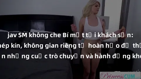 jav SM không che Bí mật tại khách sạn: Phòng quay lén khép kín, không gian riêng tư hoàn hảo để thực hiện những cuộc trò chuyện và hành động không bị người khác phát hiện.