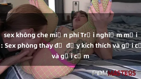 sex không che miễn phí Trải nghiệm mới lạ: Sex phòng thay đồ đầy kích thích và gợi cảm