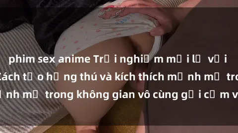 phim sex anime Trải nghiệm mới lạ với sex phòng tắm - Cách tạo hứng thú và kích thích mạnh mẽ trong không gian vô cùng gợi cảm và lãng mạn