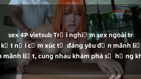 sex 4P vietsub Trải nghiệm sex ngoài trời: Khi thiên nhiên kết nối cảm xúc từ đáng yêu đến mãnh liệt, cùng nhau khám phá sự hứng khởi và thú vị.