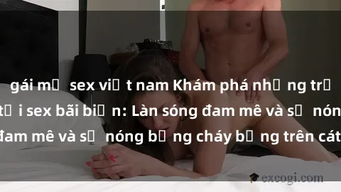 gái mỹ sex việt nam Khám phá những trải nghiệm độc đáo tại sex bãi biển: Làn sóng đam mê và sự nóng bỏng cháy bỏng trên cát trắng