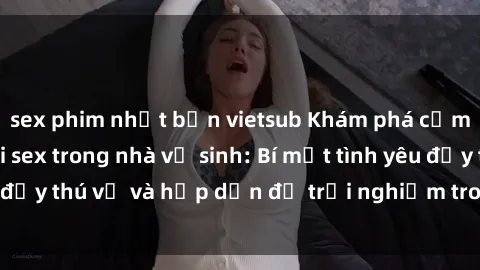 sex phim nhật bản vietsub Khám phá cảm giác mới mẻ với sex trong nhà vệ sinh: Bí mật tình yêu đầy thú vị và hấp dẫn để trải nghiệm trong đêm hôm nay!