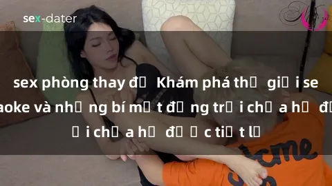 sex phòng thay đồ Khám phá thế giới sex quán karaoke và những bí mật động trời chưa hề được tiết lộ
