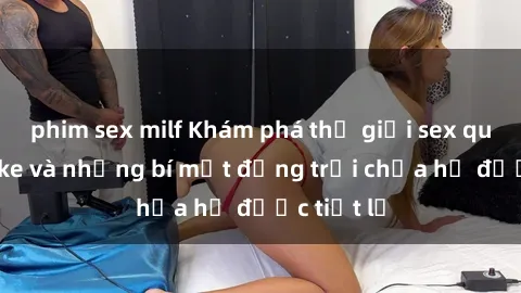 phim sex milf Khám phá thế giới sex quán karaoke và những bí mật động trời chưa hề được tiết lộ