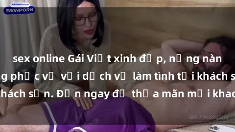 sex online Gái Việt xinh đẹp, nồng nàn tình cảm, sẵn sàng phục vụ với dịch vụ làm tình tại khách sạn. Đến ngay để thỏa mãn mọi khao khát của bạn!