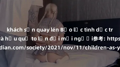 khách sạn quay lén Bạo lực tình dục trong nhóm: nguy cơ và hậu quả to lớn đối mọi người参考: https://www.theguardian.com/society/2021/nov/11/children-as-young-as-four-are-being-sexually-abused-by-groups