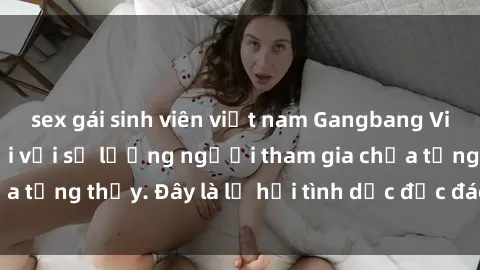 sex gái sinh viên việt nam Gangbang Việt Nam: Kỷ lục mới với số lượng người tham gia chưa từng thấy. Đây là lễ hội tình dục độc đáo và gây sốc.