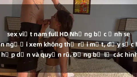 sex việt nam full HD Những bức ảnh sexy tá gợi cảm khiến người xem không thể rời mắt, đầy sức hấp dẫn và quyến rũ. Đừng bỏ lỡ các hình ảnh nóng bỏng này!