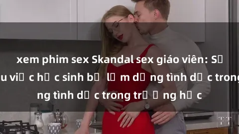 xem phim sex Skandal sex giáo viên: Sự thật đằng sau việc học sinh bị lạm dụng tình dục trong trường học