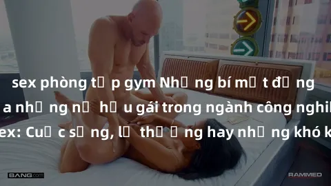 sex phòng tập gym Những bí mật đằng sau cuộc sống của những nữ hầu gái trong ngành công nghiệp sex: Cuộc sống, lẽ thường hay những khó khăn mà họ phải đối mặt.