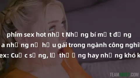 phim sex hot nhất Những bí mật đằng sau cuộc sống của những nữ hầu gái trong ngành công nghiệp sex: Cuộc sống, lẽ thường hay những khó khăn mà họ phải đối mặt.