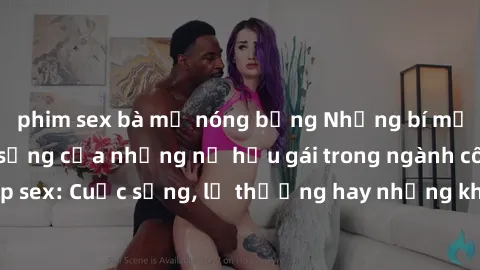 phim sex bà mẹ nóng bỏng Những bí mật đằng sau cuộc sống của những nữ hầu gái trong ngành công nghiệp sex: Cuộc sống, lẽ thường hay những khó khăn mà họ phải đối mặt.