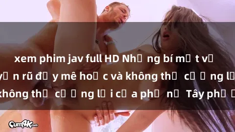 xem phim jav full HD Những bí mật về sex gái Tây: Sự quyến rũ đầy mê hoặc và không thể cưỡng lại của phụ nữ Tây phương