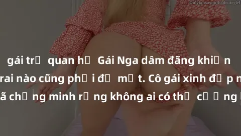 gái trẻ quan hệ Gái Nga dâm đãng khiến tim bất cứ chàng trai nào cũng phải đỏ mặt. Cô gái xinh đẹp này đã chứng minh rằng không ai có thể cưỡng lại khi cô làm tình đắm say.