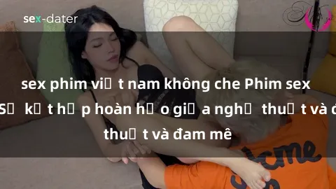 sex phim việt nam không che Phim sex Pháp - Sự kết hợp hoàn hảo giữa nghệ thuật và đam mê