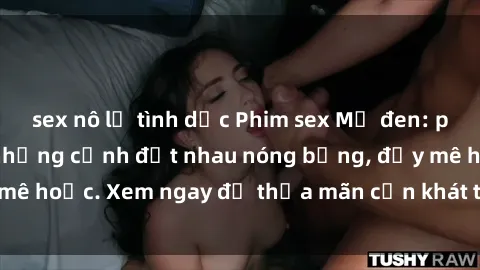 sex nô lệ tình dục Phim sex Mỹ đen: phút mãnh liệt với những cảnh địt nhau nóng bỏng, đầy mê hoặc. Xem ngay để thỏa mãn cơn khát tình dục của bạn!