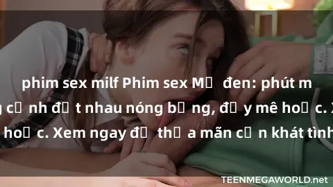 phim sex milf Phim sex Mỹ đen: phút mãnh liệt với những cảnh địt nhau nóng bỏng, đầy mê hoặc. Xem ngay để thỏa mãn cơn khát tình dục của bạn!