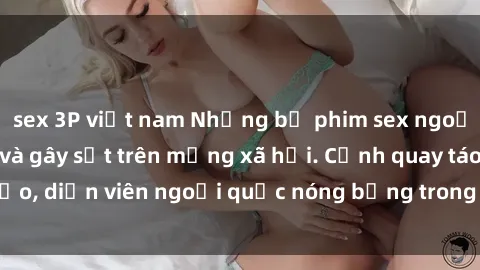 sex 3P việt nam Những bộ phim sex ngoại quốc nổi tiếng và gây sốt trên mạng xã hội. Cảnh quay táo bạo, diễn viên ngoại quốc nóng bỏng trong các tác phẩm đỉnh cao.