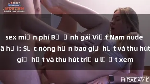 sex miễn phí Bộ ảnh gái Việt Nam nude gây sốt mạng xã hội: Sắc nóng hơn bao giờ hết và thu hút triệu lượt xem