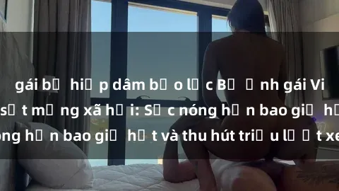 gái bị hiếp dâm bạo lực Bộ ảnh gái Việt Nam nude gây sốt mạng xã hội: Sắc nóng hơn bao giờ hết và thu hút triệu lượt xem