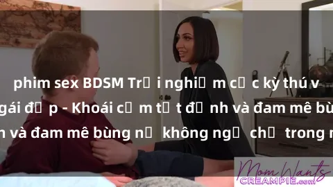 phim sex BDSM Trải nghiệm cực kỳ thú vị khi làm tình với gái đẹp - Khoái cảm tột đỉnh và đam mê bùng nổ không ngờ chỉ trong một đêm!
