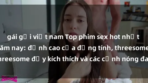 gái gọi việt nam Top phim sex hot nhất không thể bỏ lỡ năm nay: đỉnh cao của đồng tính, threesome đầy kích thích và các cảnh nóng đang gây sốt!