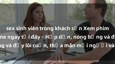 sex sinh viên trong khách sạn Xem phim sex miễn phí online ngay tại đây – Hấp dẫn, nóng bỏng và đầy lôi cuốn, thỏa mãn mọi người và thú vui của bạn!