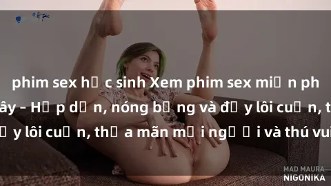 phim sex học sinh Xem phim sex miễn phí online ngay tại đây – Hấp dẫn, nóng bỏng và đầy lôi cuốn, thỏa mãn mọi người và thú vui của bạn!