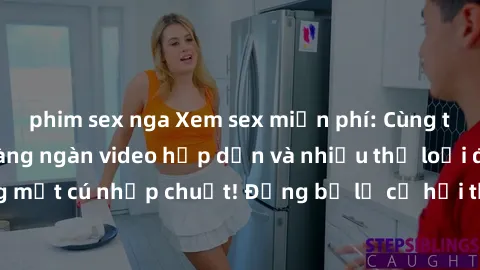 phim sex nga Xem sex miễn phí: Cùng trải nghiệm với hàng ngàn video hấp dẫn và nhiều thể loại đa dạng chỉ trong một cú nhấp chuột! Đừng bỏ lỡ cơ hội thưởng thức tuyệt vời này ngay hôm nay!