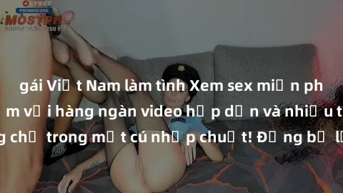 gái Việt Nam làm tình Xem sex miễn phí: Cùng trải nghiệm với hàng ngàn video hấp dẫn và nhiều thể loại đa dạng chỉ trong một cú nhấp chuột! Đừng bỏ lỡ cơ hội thưởng thức tuyệt vời này ngay hôm nay!