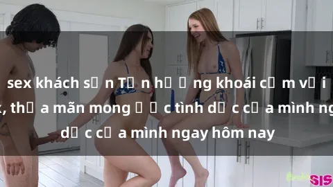 sex khách sạn Tận hưởng khoái cảm với gái xinh sex, thỏa mãn mong ước tình dục của mình ngay hôm nay
